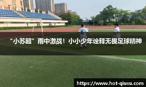 “小苏超”雨中激战！小小少年诠释无畏足球精神